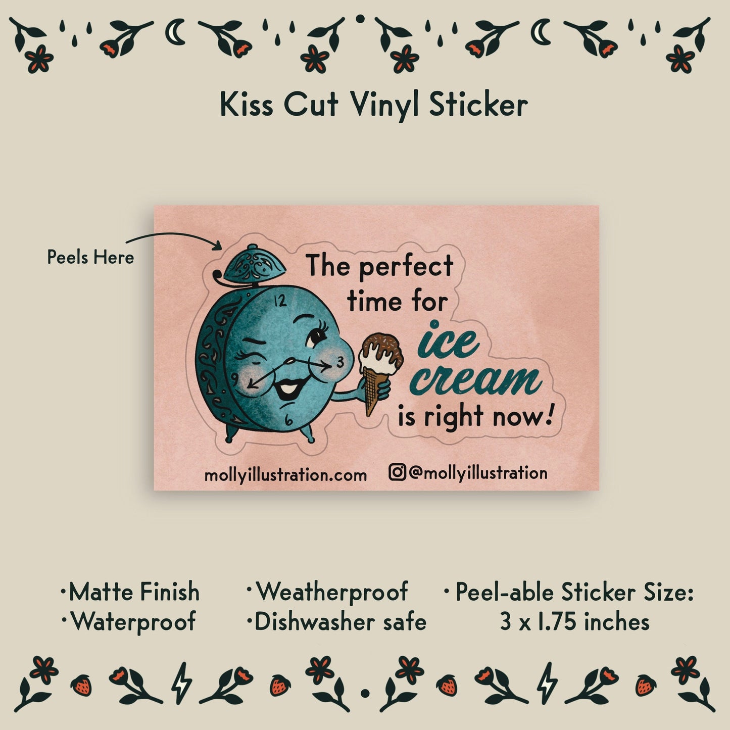 an illustrated waterproof vinyl sticker of an alarm clock holding an ice cream cone and text that reads "the perfect time for ice cream is right now!"
Item Details listed below:
-Peelable Sticker Size: 3 x 1.75 inches
- Matte Finish
- Waterproof
- Weatherproof
- Dishwasher safe
