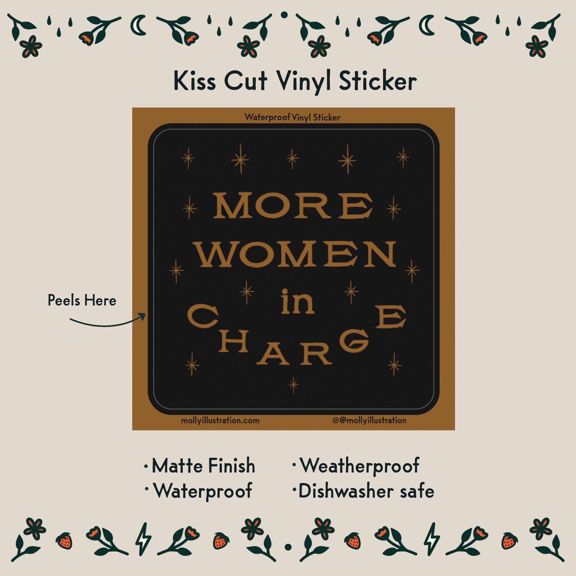 A kiss cut vinyl waterproof sticker that reads "More Women in Charge." it is black and gold.
Item Details listed below:
- Matte Finish
- Waterproof
- Weatherproof
- Dishwasher safe