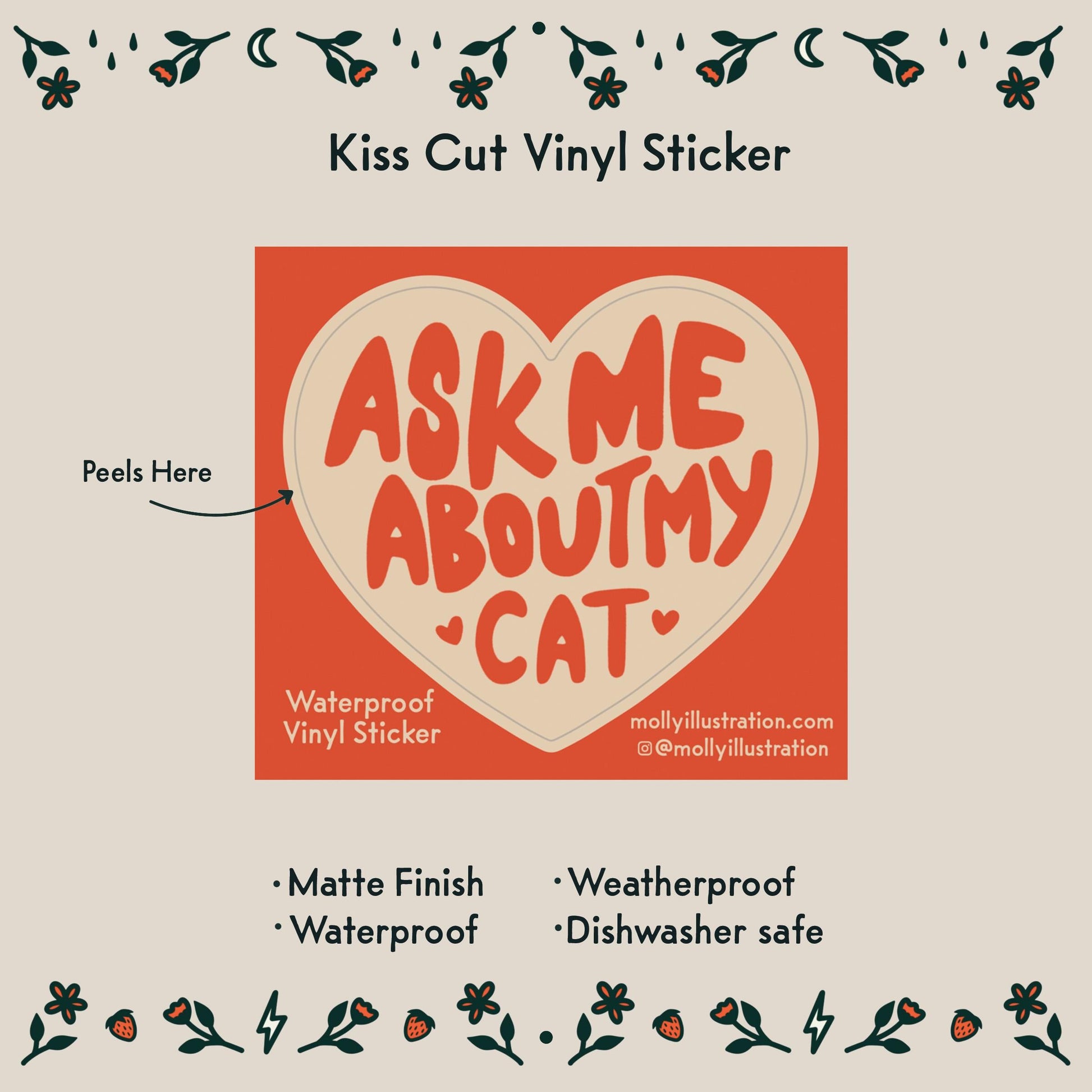 A kiss cut waterproof vinyl sticker in the shape of a heart that reads “ask me about my cat.”
Item Details listed below:
- Matte Finish
- Waterproof
- Weatherproof
- Dishwasher safe