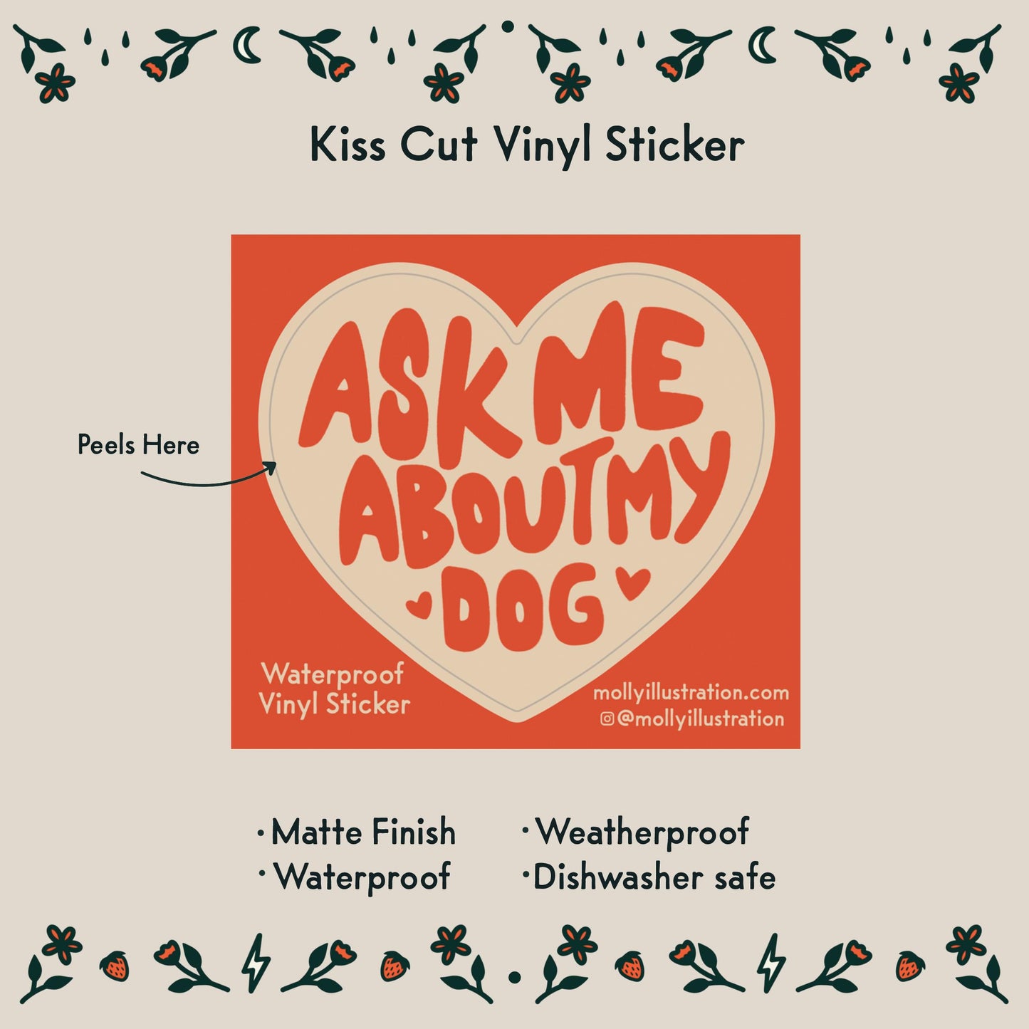 A kiss cut waterproof vinyl sticker in the shape of a heart that reads “ask me about my dog.”
Item Details listed below:
- Matte Finish
- Waterproof
- Weatherproof
- Dishwasher safe