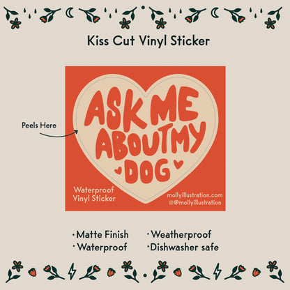 A kiss cut waterproof vinyl sticker in the shape of a heart that reads “ask me about my dog.”
Item Details listed below:
- Matte Finish
- Waterproof
- Weatherproof
- Dishwasher safe