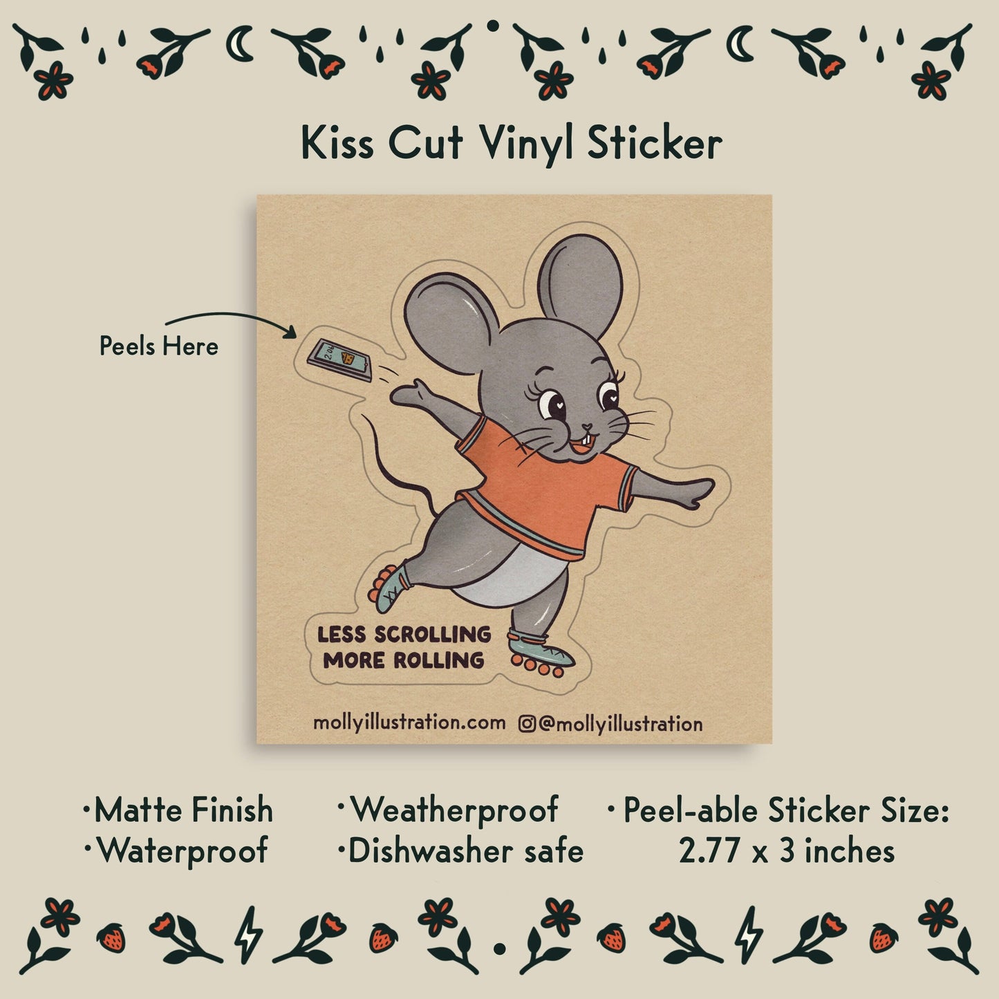 a kiss cut waterproof vinyl sticker that reads “Less scrolling, more rolling.” There is an illustrated cartoon mouse rollerblading and throwing their cellphone away.
Item Details listed below:
-Peelable Sticker Size: 2.77 x3 inches
- Matte Finish
- Waterproof
- Weatherproof
- Dishwasher safe