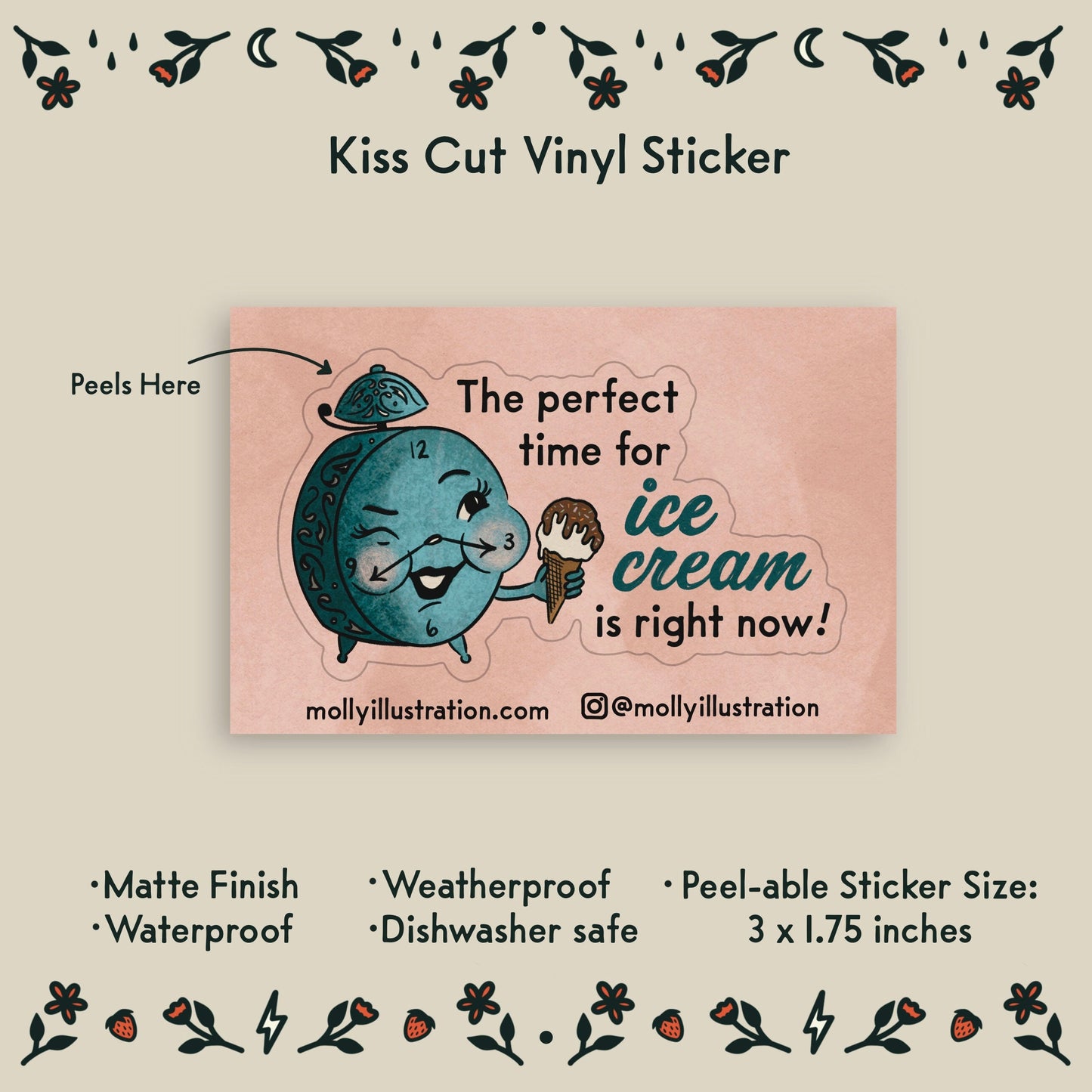 an illustrated waterproof vinyl sticker of an alarm clock holding an ice cream cone and text that reads "the perfect time for ice cream is right now!" 
Item Details listed below:
-Peelable Sticker Size: 3 x 1.75 inches
- Matte Finish
- Waterproof
- Weatherproof
- Dishwasher safe